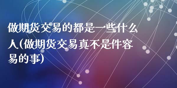 做期货交易的都是一些什么人(做期货交易真不是件容易的事)_https://gjqh.wpmee.com_期货新闻_第1张