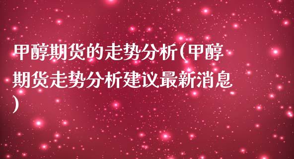 甲醇期货的走势分析(甲醇期货走势分析建议最新消息)_https://gjqh.wpmee.com_期货平台_第1张