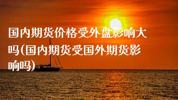 国内期货价格受外盘影响大吗(国内期货受国外期货影响吗)_https://gjqh.wpmee.com_期货百科_第1张