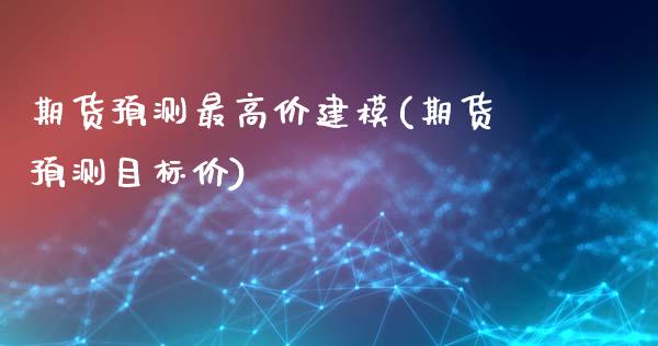 期货预测最高价建模(期货预测目标价)_https://gjqh.wpmee.com_期货百科_第1张