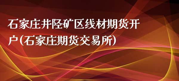 石家庄井陉矿区线材期货开户(石家庄期货交易所)_https://gjqh.wpmee.com_期货百科_第1张