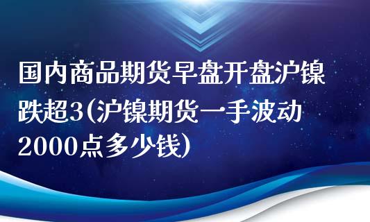 国内商品期货早盘开盘沪镍跌超3(沪镍期货一手波动2000点多少钱)_https://gjqh.wpmee.com_期货新闻_第1张