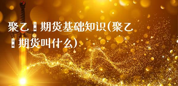 聚乙烯期货基础知识(聚乙烯期货叫什么)_https://gjqh.wpmee.com_期货平台_第1张