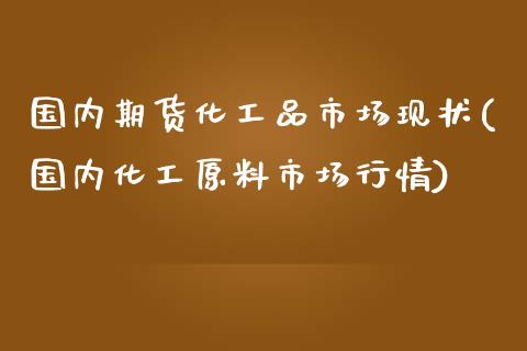 国内期货化工品市场现状(国内化工原料市场行情)_https://gjqh.wpmee.com_国际期货_第1张