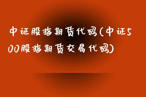 中证股指期货代码(中证500股指期货交易代码)_https://gjqh.wpmee.com_国际期货_第1张