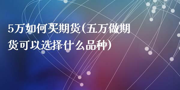 5万如何买期货(五万做期货可以选择什么品种)_https://gjqh.wpmee.com_期货百科_第1张