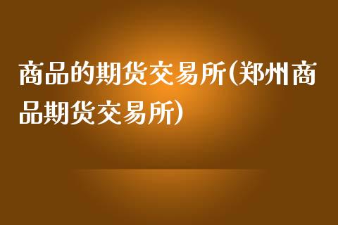 商品的期货交易所(郑州商品期货交易所)_https://gjqh.wpmee.com_国际期货_第1张