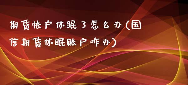 期货帐户休眠了怎么办(国信期货休眠账户咋办)_https://gjqh.wpmee.com_期货平台_第1张