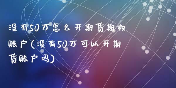 没有50万怎么开期货期权账户(没有50万可以开期货账户吗)_https://gjqh.wpmee.com_期货新闻_第1张