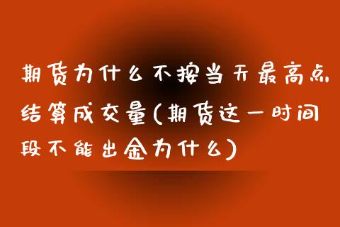 期货为什么不按当天最高点结算成交量(期货这一时间段不能出金为什么)_https://gjqh.wpmee.com_期货开户_第1张