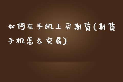 如何在手机上买期货(期货手机怎么交易)_https://gjqh.wpmee.com_期货新闻_第1张