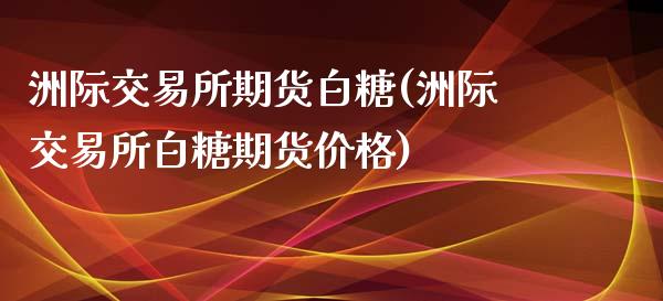 洲际交易所期货白糖(洲际交易所白糖期货价格)_https://gjqh.wpmee.com_期货新闻_第1张