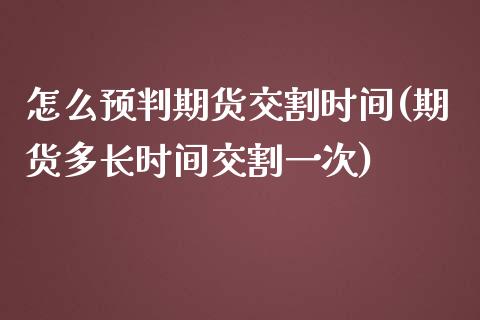 怎么预判期货交割时间(期货多长时间交割一次)_https://gjqh.wpmee.com_国际期货_第1张