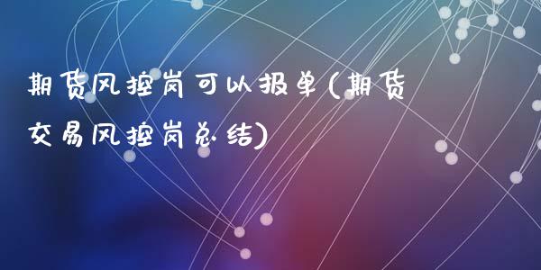 期货风控岗可以报单(期货交易风控岗总结)_https://gjqh.wpmee.com_期货平台_第1张