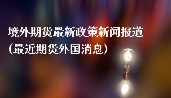 境外期货最新政策新闻报道(最近期货外国消息)_https://gjqh.wpmee.com_国际期货_第1张