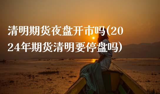 清明期货夜盘开市吗(2024年期货清明要停盘吗)_https://gjqh.wpmee.com_国际期货_第1张