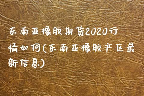 东南亚橡胶期货2020行情如何(东南亚橡胶产区最新信息)_https://gjqh.wpmee.com_国际期货_第1张