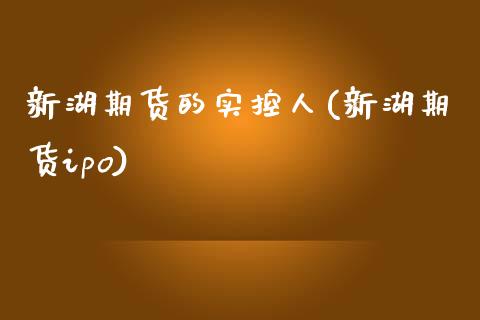 新湖期货的实控人(新湖期货ipo)_https://gjqh.wpmee.com_期货平台_第1张