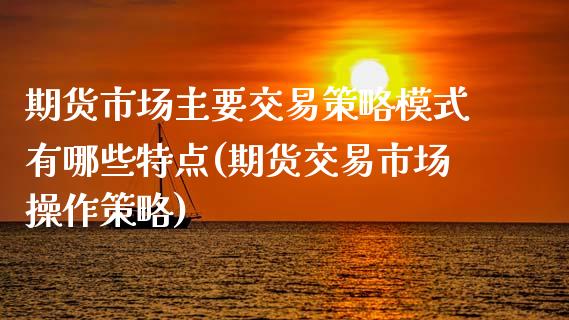 期货市场主要交易策略模式有哪些特点(期货交易市场操作策略)_https://gjqh.wpmee.com_期货开户_第1张