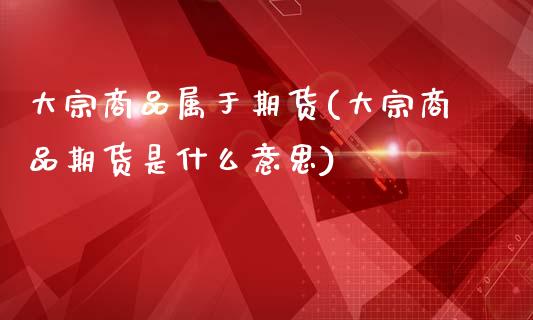 大宗商品属于期货(大宗商品期货是什么意思)_https://gjqh.wpmee.com_期货开户_第1张