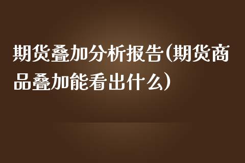 期货叠加分析报告(期货商品叠加能看出什么)_https://gjqh.wpmee.com_期货平台_第1张