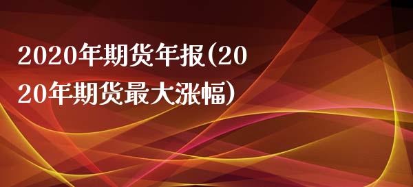 2020年期货年报(2020年期货最大涨幅)_https://gjqh.wpmee.com_期货开户_第1张