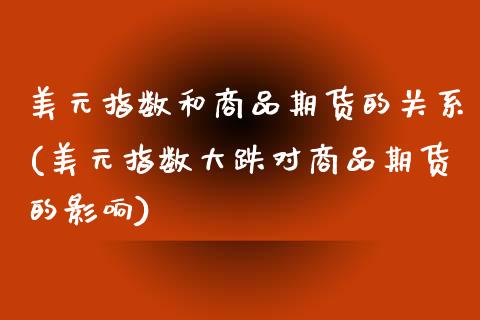 美元指数和商品期货的关系(美元指数大跌对商品期货的影响)_https://gjqh.wpmee.com_期货开户_第1张