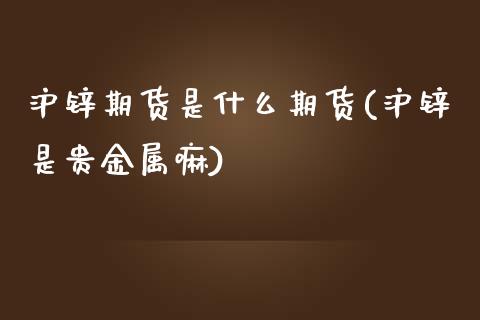 沪锌期货是什么期货(沪锌是贵金属嘛)_https://gjqh.wpmee.com_期货平台_第1张