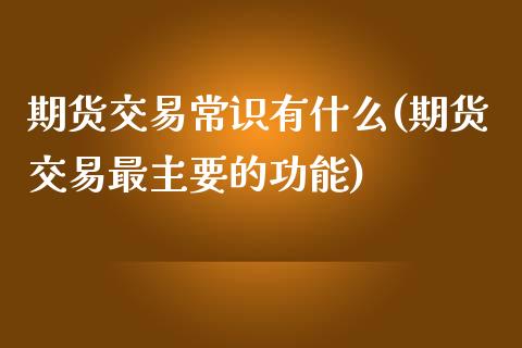 期货交易常识有什么(期货交易最主要的功能)_https://gjqh.wpmee.com_期货百科_第1张