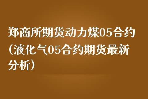 郑商所期货动力煤05合约(液化气05合约期货最新分析)_https://gjqh.wpmee.com_期货开户_第1张