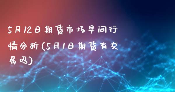 5月12日期货市场早间行情分析(5月1日期货有交易吗)_https://gjqh.wpmee.com_国际期货_第1张