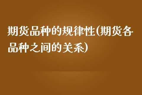 期货品种的规律性(期货各品种之间的关系)_https://gjqh.wpmee.com_期货开户_第1张