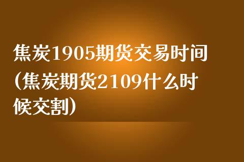 焦炭1905期货交易时间(焦炭期货2109什么时候交割)_https://gjqh.wpmee.com_期货开户_第1张