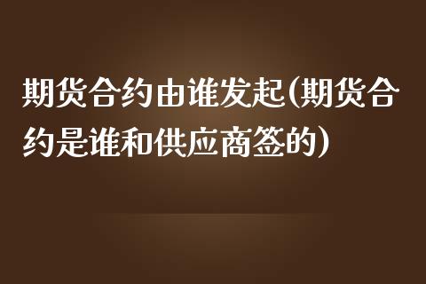 期货合约由谁发起(期货合约是谁和供应商签的)_https://gjqh.wpmee.com_期货开户_第1张