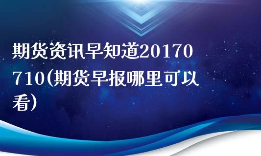 期货资讯早知道20170710(期货早报哪里可以看)_https://gjqh.wpmee.com_国际期货_第1张