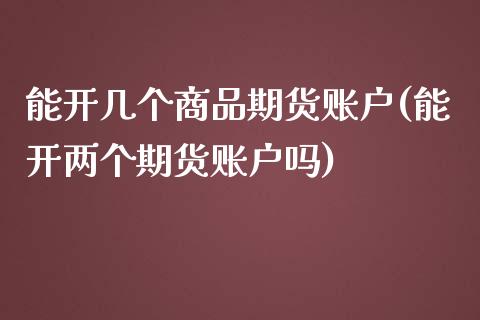 能开几个商品期货账户(能开两个期货账户吗)_https://gjqh.wpmee.com_期货开户_第1张