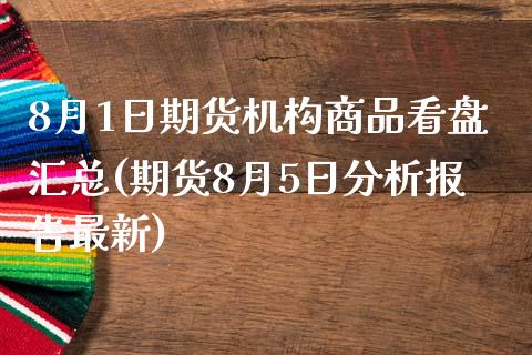 8月1日期货机构商品看盘汇总(期货8月5日分析报告最新)_https://gjqh.wpmee.com_期货百科_第1张