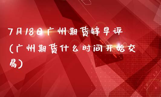 7月18日广州期货锌早评(广州期货什么时间开始交易)_https://gjqh.wpmee.com_期货新闻_第1张