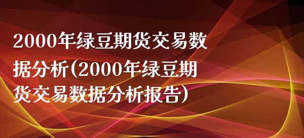 2000年绿豆期货交易数据分析(2000年绿豆期货交易数据分析报告)_https://gjqh.wpmee.com_期货平台_第1张