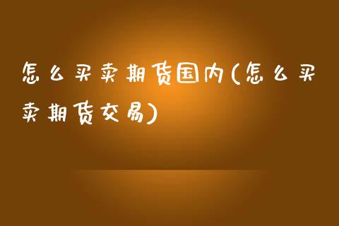 怎么买卖期货国内(怎么买卖期货交易)_https://gjqh.wpmee.com_期货开户_第1张