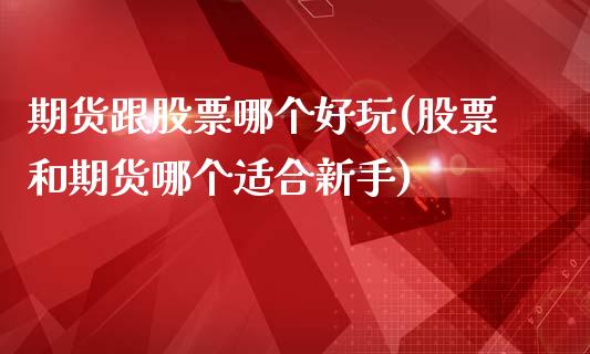 期货跟股票哪个好玩(股票和期货哪个适合新手)_https://gjqh.wpmee.com_国际期货_第1张