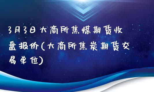 3月3日大商所焦煤期货收盘报价(大商所焦炭期货交易单位)_https://gjqh.wpmee.com_期货平台_第1张