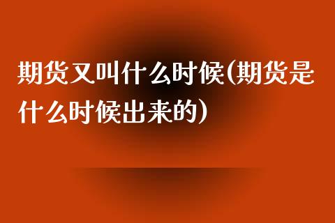 期货又叫什么时候(期货是什么时候出来的)_https://gjqh.wpmee.com_期货平台_第1张