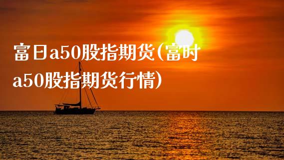 富日a50股指期货(富时a50股指期货行情)_https://gjqh.wpmee.com_期货平台_第1张