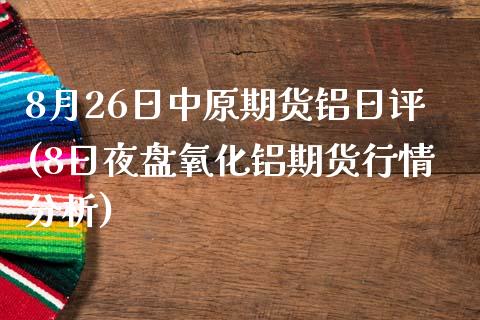 8月26日中原期货铝日评(8日夜盘氧化铝期货行情分析)_https://gjqh.wpmee.com_期货新闻_第1张