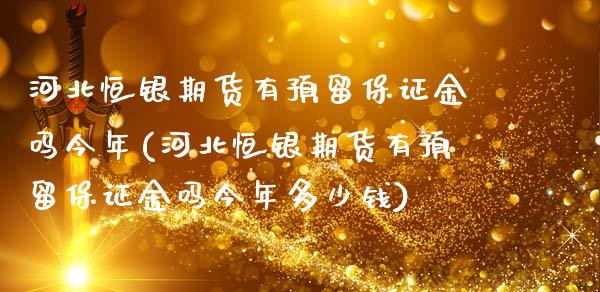 河北恒银期货有预留保证金吗今年(河北恒银期货有预留保证金吗今年多少钱)_https://gjqh.wpmee.com_期货开户_第1张