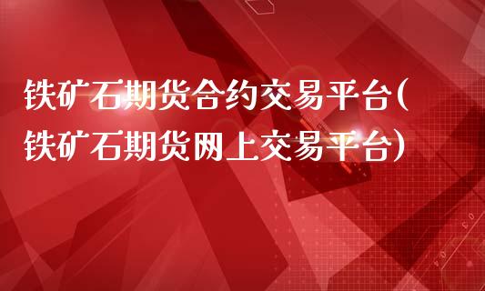 铁矿石期货合约交易平台(铁矿石期货网上交易平台)_https://gjqh.wpmee.com_期货新闻_第1张