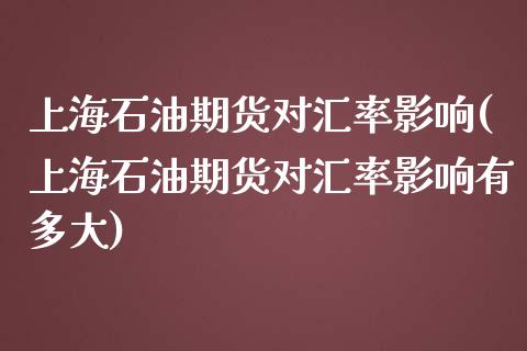 上海石油期货对汇率影响(上海石油期货对汇率影响有多大)_https://gjqh.wpmee.com_期货新闻_第1张