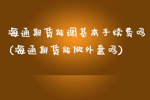 海通期货能调基本手续费吗(海通期货能做外盘吗)_https://gjqh.wpmee.com_期货新闻_第1张