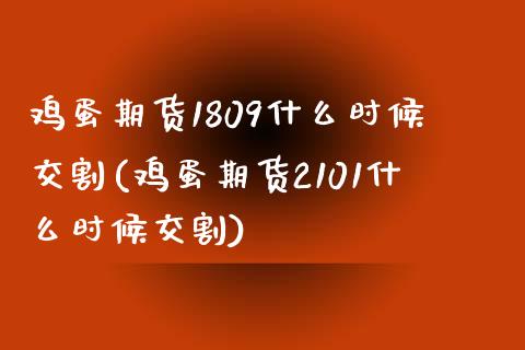 鸡蛋期货1809什么时候交割(鸡蛋期货2101什么时候交割)_https://gjqh.wpmee.com_期货开户_第1张